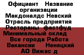 Официант › Название организации ­ Макдоналдс Невский › Отрасль предприятия ­ Рестораны, фастфуд › Минимальный оклад ­ 1 - Все города Работа » Вакансии   . Ненецкий АО,Вижас д.